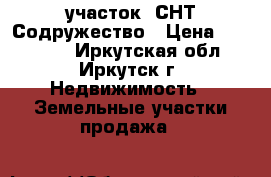 участок  СНТ Содружество › Цена ­ 250 000 - Иркутская обл., Иркутск г. Недвижимость » Земельные участки продажа   